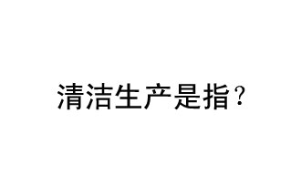 清潔生產(chǎn)是指？